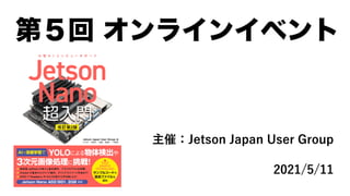 第５回 オンラインイベント
主催：Jetson Japan User Group
2021/5/11
 