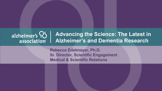 Rebecca Edelmayer, Ph.D.
Sr. Director, Scientific Engagement
Medical & Scientific Relations
Advancing the Science: The Latest in
Alzheimer’s and Dementia Research
 