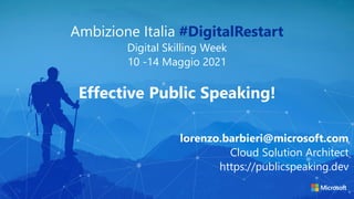 Ambizione Italia #DigitalRestart
Digital Skilling Week
10 -14 Maggio 2021
Effective Public Speaking!
lorenzo.barbieri@microsoft.com
Cloud Solution Architect
https://publicspeaking.dev
 