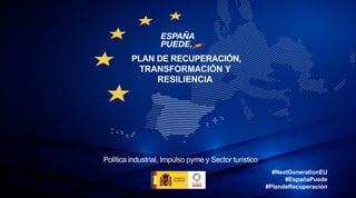 #NextGenerationEU
#EspañaPuede
#PlandeRecuperación
PLAN DE RECUPERACIÓN,
TRANSFORMACIÓN Y
RESILIENCIA
Política industrial, Impulso pyme y Sector turístico
 