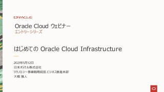 はじめての Oracle Cloud Infrastructure
Oracle Cloud ウェビナー
エントリーシリーズ
2021年5⽉12⽇
⽇本オラクル株式会社
テクノロジー事業戦略統括 ビジネス推進本部
⼤橋 雅⼈
 