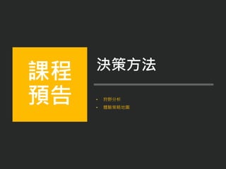 • 狩野分析
• 體驗策略地圖
課程
預告
決策方法
 