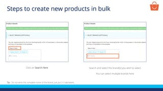 Click on Search Here Search and select the brand(s) you wish to select
You can select multiple brands here
Tip - Do not write the complete name of the brand, just put 2-3 alphabets.
Steps to create new products in bulk
 