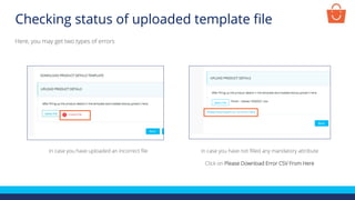 Checking status of uploaded template file
In case you have uploaded an incorrect file
Here, you may get two types of errors
In case you have not filled any mandatory attribute
Click on Please Download Error CSV From Here
 