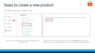 Let’s take the example of a Men’s T-Shirt
Click on the ‘+’ sign before the required category (here,
men’s fashion)
Enter the name of the category and Click on the Search option. Use this
option to save your time. Now you can click on Next button for further steps
Steps to create a new product
 