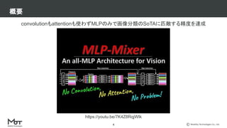 Mobility Technologies Co., Ltd.
概要
4
convolutionもattentionも使わずMLPのみで画像分類のSoTAに匹敵する精度を達成
https://youtu.be/7K4Z8RqjWIk
 