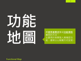 7
功能
地圖
Functional Map
將使用者需求變成功能規格
圖表的方法。
主要用於與開發人員確認功
能，通常以心智圖方式呈現。
 
