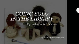 GOING SOLO
IN THE LIBRARY
Tips and tricks for Librarians
May the fourth be with you
 