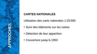 CARTES NATIONALES
Utilisation des carte nationales 1:25’000
●
Suivi des bâtiments sur les cartes
●
Détection de leur apparition
●
Couverture jusqu’à 1950
APPROCHES
 