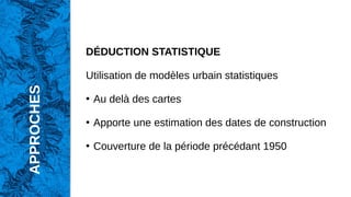 DÉDUCTION STATISTIQUE
Utilisation de modèles urbain statistiques
●
Au delà des cartes
●
Apporte une estimation des dates de construction
●
Couverture de la période précédant 1950
APPROCHES
 