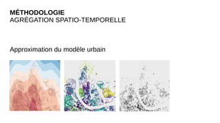 MÉTHODOLOGIE
AGRÉGATION SPATIO-TEMPORELLE
Approximation du modèle urbain
 