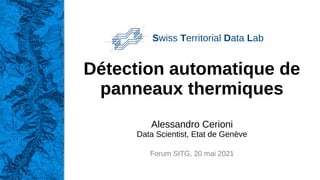 Détection automatique de
panneaux thermiques
Swiss Territorial Data Lab
Alessandro Cerioni
Data Scientist, Etat de Genève
Forum SITG, 20 mai 2021
 