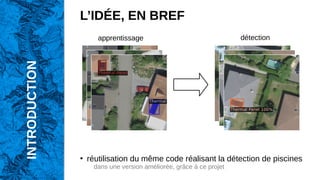INTRODUCTION
L’IDÉE, EN BREF
●
réutilisation du même code réalisant la détection de piscines
dans une version améliorée, grâce à ce projet
apprentissage détection
 