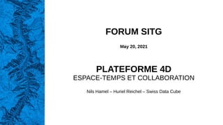 FORUM SITG
May 20, 2021
PLATEFORME 4D
ESPACE-TEMPS ET COLLABORATION
Nils Hamel – Huriel Reichel – Swiss Data Cube
 