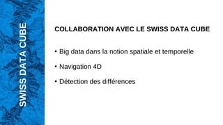 COLLABORATION AVEC LE SWISS DATA CUBE
●
Big data dans la notion spatiale et temporelle
●
Navigation 4D
●
Détection des différences
SWISS
DATA
CUBE
 