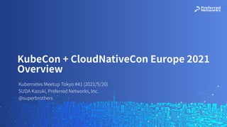 Kubernetes Meetup Tokyo #41 (2021/5/20)
SUDA Kazuki, Preferred Networks, Inc.
@superbrothers
KubeCon + CloudNativeCon Europe 2021
Overview
 