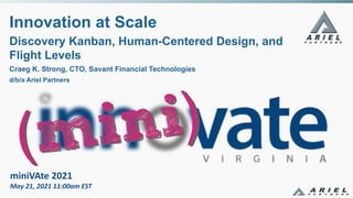 miniVAte 2021
May 21, 2021 11:00am EST
Innovation at Scale
Discovery Kanban, Human-Centered Design, and
Flight Levels
Craeg K. Strong, CTO, Savant Financial Technologies
d/b/a Ariel Partners
 