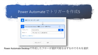 Power Automateでトリガーを作成5
Power Automate Desktopで作成したフローが選択可能なはずなのでそれを選択
 