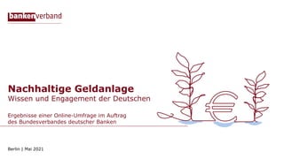 Nachhaltige Geldanlage
Wissen und Engagement der Deutschen
Ergebnisse einer Online-Umfrage im Auftrag
des Bundesverbandes deutscher Banken
Berlin | Mai 2021
 