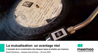 La mutualisation: un avantage réel
L’exemple de la numérisation des disques laque et shellac par meemoo.
Brecht Declercq – Assises des Archives – 20 mai 2020
 