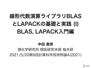 線形代数演算ライブラリBLAS
とLAPACKの基礎と実践 (I)
BLAS, LAPACK入門編
中田 真秀
理化学研究所 開拓研究本部 柚木研
2021/5/20第6回計算科学技術特論A(2021)
 