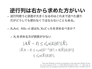 逆行列は右から求めた方がいい
• 逆行列使うと誤差が大きくなるのはこれまで述べた通り
だがどうしても使わなくてはならないこともある。
• XLA=I, AXR =I 逆はXL XRどっちを求めるべきか？
• XLを求める方が誤差が少ない
 