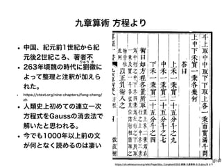九章算術 方程より
• 中国、紀元前1世紀から紀
元後2世紀ころ、著者不
• 263年頃魏の時代に劉 に
りゅう き
よって整理と注釈が加えら
れた。
• https://ctext.org/nine-chapters/fang-cheng/
zh
• 人類史上初めての連立一次
方程式をGaussの消去法で
解いたと思われる。
• 今でも1000年以上前の文
が何となく読めるのは凄い
https://zh.wikisource.org/wiki/Page:Sibu_Congkan0392-劉 -九章算術-3-3.djvu/8 より
 