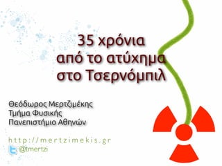 35 χρόνια

από το ατύχημα

στο Τσερνόμπιλ
Θεόδωρος Μερτζιμέκης


Τμήμα Φυσικής


Πανεπιστήμιο Αθηνών


h t t p : / / m e r t z i m e k i s . g
r

@tmertzi
 