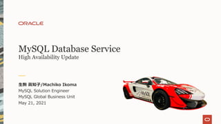 MySQL Database Service
High Availability Update
⽣駒 眞知⼦/Machiko Ikoma
MySQL Solution Engineer
MySQL Global Business Unit
May 21, 2021
 