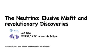 2021-May-21, VLLT Joint Seminar Series on Physics and Astronomy
The Neutrino: Elusive Misfit and
revolutionary Discoveries
Son Cao, 

IFIRSE/ KEK research fellow
 