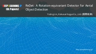 DEEP LEARNING JP
[DL Papers]
ReDet: A Rotation-equivariant Detector for Aerial
Object Detection
Yuting Lin, Kokusai Kogyo Co., Ltd.(国際航業)
http://deeplearning.jp/
1
 