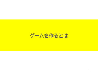 17
ゲームを作るとは
 