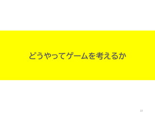 22
どうやってゲームを考えるか
 