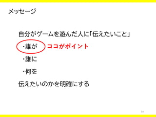 34
メッセージ
自分がゲームを遊んだ人に「伝えたいこと」
・誰が
・誰に
・何を
伝えたいのかを明確にする
ココがポイント
 