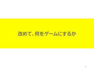 47
改めて、何をゲームにするか
 