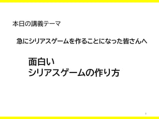 6
本日の講義テーマ
急にシリアスゲームを作ることになった皆さんへ
面白い
シリアスゲームの作り方
 
