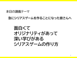 8
本日の講義テーマ
急にシリアスゲームを作ることになった皆さんへ
面白くて
オリジナリティがあって
深い学びがある
シリアスゲームの作り方
 