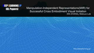 DEEP LEARNING JP
[DL Papers] Manipulation-Independent Representations(MIR) for
Successful Cross Embodiment Visual Imitation
XIN ZHANG, Matsuo Lab
http://deeplearning.jp/
 