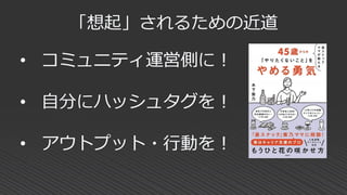 • コミュニティ運営側に！
• 自分にハッシュタグを！
• アウトプット・行動を！
「想起」されるための近道
 