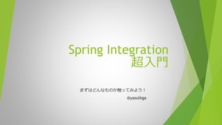 Spring Integration
超入門
まずはどんなものか触ってみよう！
@yasutkga
 
