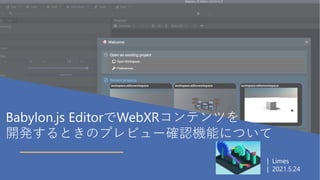 1
Babylon.js EditorでWebXRコンテンツを
開発するときのプレビュー確認機能について
| Limes
| 2021.5.24
 