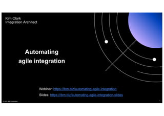 Automating
agile integration
1
© 2021 IBM Corporation
Kim Clark
Integration Architect
Webinar: https://ibm.biz/automating-agile-integration
Slides: https://ibm.biz/automating-agile-integration-slides
 