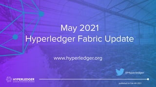 May 2021
Hyperledger Fabric Update
@Hyperledger
www.hyperledger.org
published on Feb 4th 2021
 