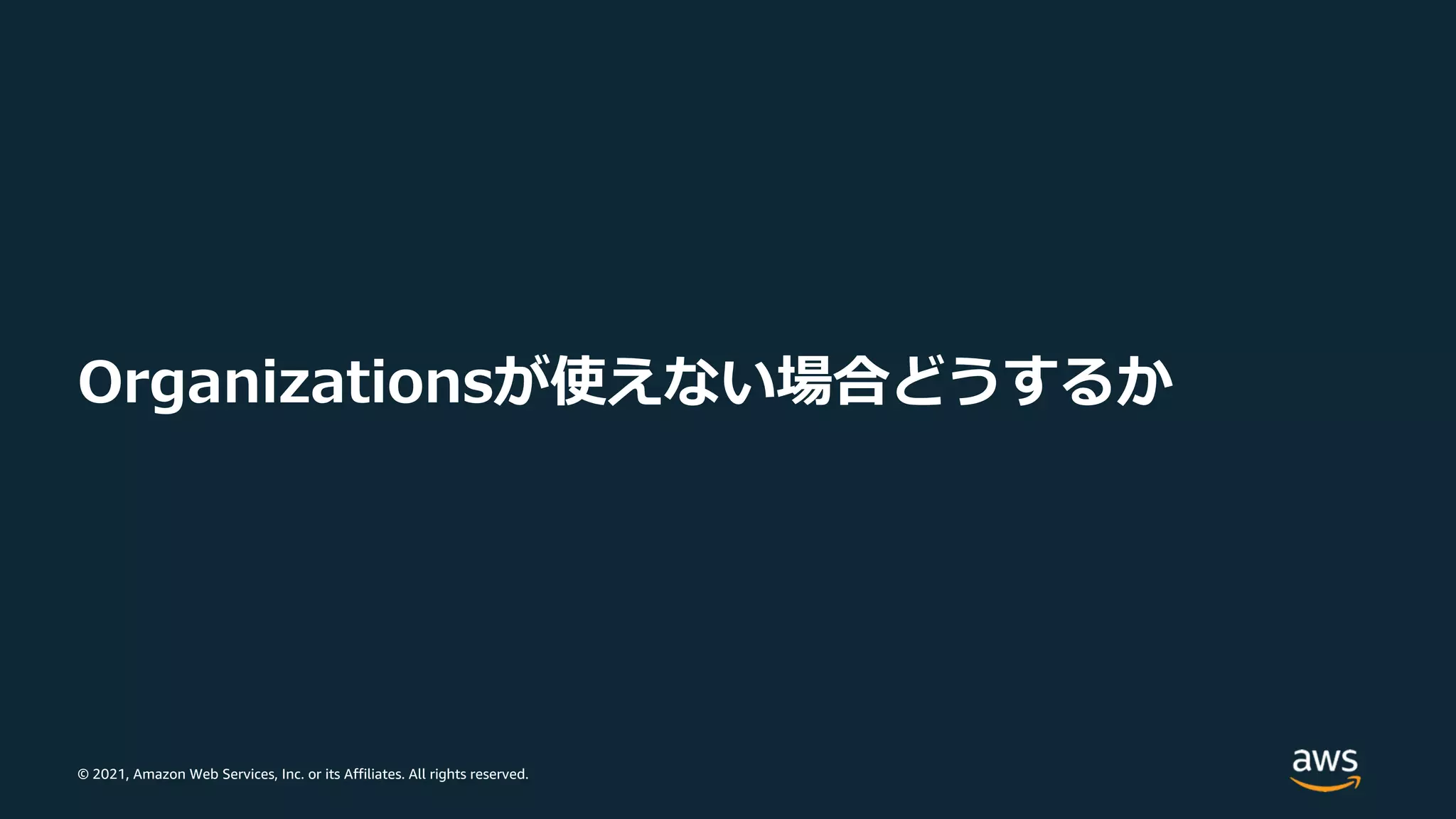 © 2021, Amazon Web Services, Inc. or its Affiliates. All rights reserved.
Organizationsが使えない場合どうするか
 