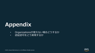 © 2021, Amazon Web Services, Inc. or its Affiliates. All rights reserved.
Appendix
• Organizationsが使えない場合どうするか
• 認証認可をどう実現するか
 
