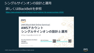 © 2021, Amazon Web Services, Inc. or its Affiliates. All rights reserved.
シングルサインオンの設計と運⽤
詳しくはBlackBeltを参照
https://aws.amazon.com/jp/blogs/news/webinar-bb-awsaccountsso-2020/
 