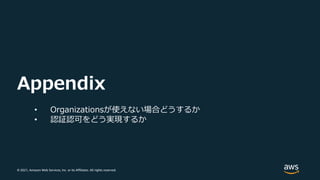 © 2021, Amazon Web Services, Inc. or its Affiliates. All rights reserved.
Appendix
• Organizationsが使えない場合どうするか
• 認証認可をどう実現...