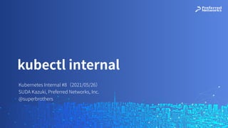 Kubernetes Internal #8（2021/05/26）
SUDA Kazuki, Preferred Networks, Inc.
@superbrothers
kubectl internal
 