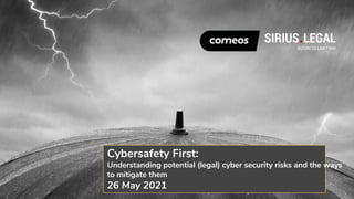 Cybersafety First:
Understanding potential (legal) cyber security risks and the ways
to mitigate them
26 May 2021
 