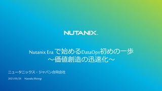 Nutanix Era で始めるDataOps初めの一歩
～価値創造の迅速化～
ニュータニックス・ジャパン合同会社
2021/05/26 NaotakaShinogi
 
